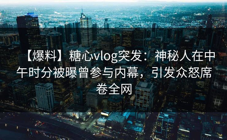 【爆料】糖心vlog突发：神秘人在中午时分被曝曾参与内幕，引发众怒席卷全网