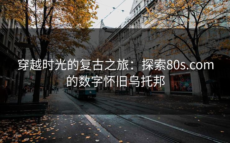 穿越时光的复古之旅:探索80s.com的数字怀旧乌托邦 穿越时光的复古之旅:探索80s.com的数字怀旧乌托邦