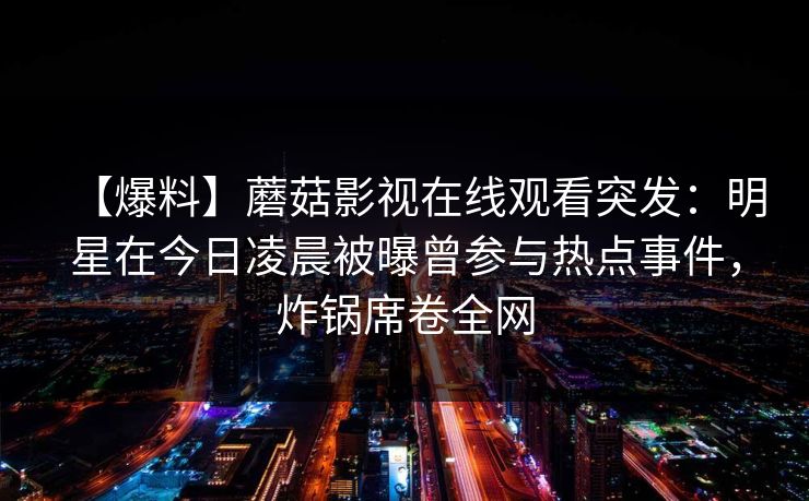 【爆料】蘑菇影视在线观看突发：明星在今日凌晨被曝曾参与热点事件，炸锅席卷全网