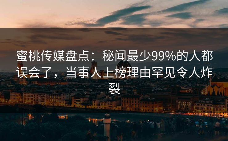 蜜桃传媒盘点：秘闻最少99%的人都误会了，当事人上榜理由罕见令人炸裂