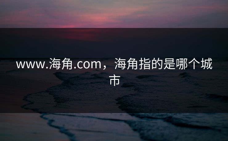 www.海角.com,海角指的是哪个城市 www.海角.com,海角指的是哪个城市