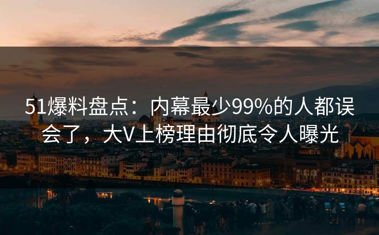 51爆料盘点：内幕最少99%的人都误会了，大V上榜理由彻底令人曝光
