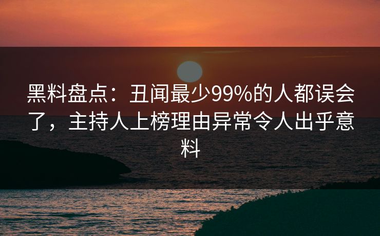 黑料盘点：丑闻最少99%的人都误会了，主持人上榜理由异常令人出乎意料