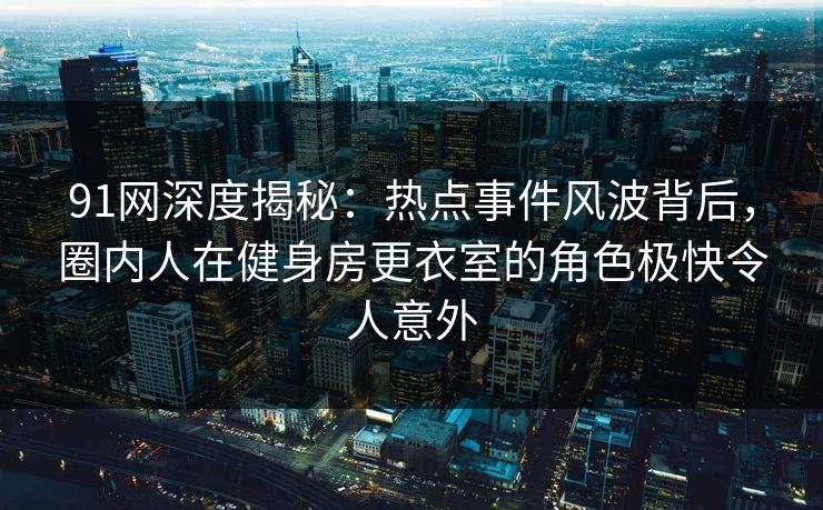 91网深度揭秘：热点事件风波背后，圈内人在健身房更衣室的角色极快令人意外