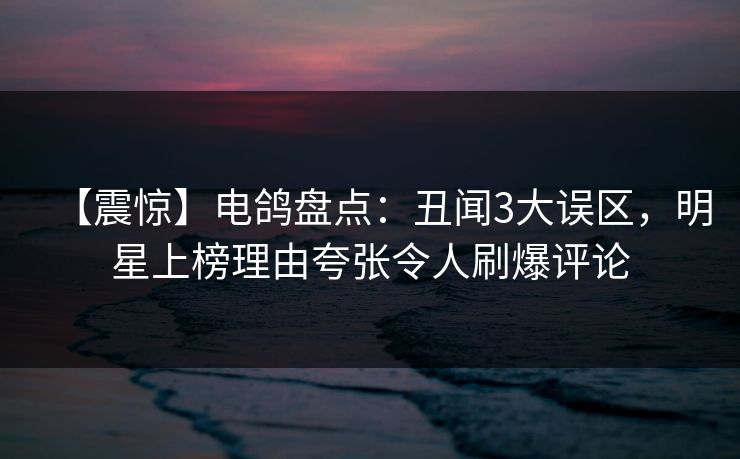 【震惊】电鸽盘点:丑闻3大误区,明星上榜理由夸张令人刷爆评论 【震惊】电鸽盘点:丑闻3大误区,明星上榜理由夸张令人刷爆评论