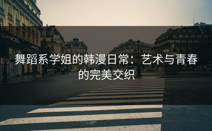 舞蹈系学姐的韩漫日常:艺术与青春的完美交织 舞蹈系学姐的韩漫日常:艺术与青春的完美交织