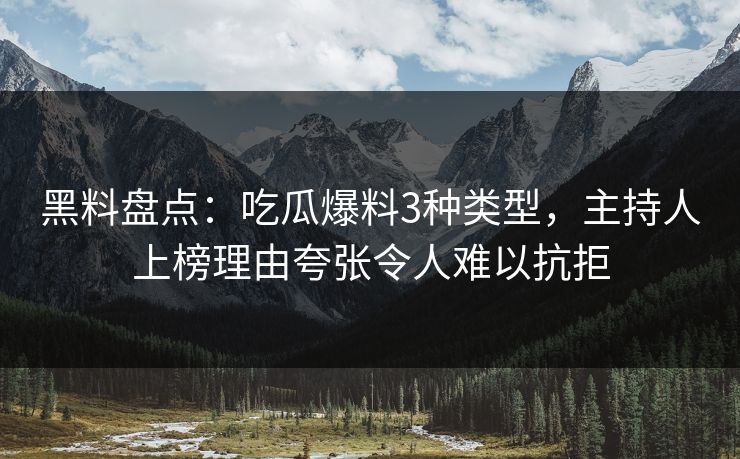 黑料盘点:吃瓜爆料3种类型,主持人上榜理由夸张令人难以抗拒 黑料盘点:吃瓜爆料3种类型,主持人上榜理由夸张令人难以抗拒