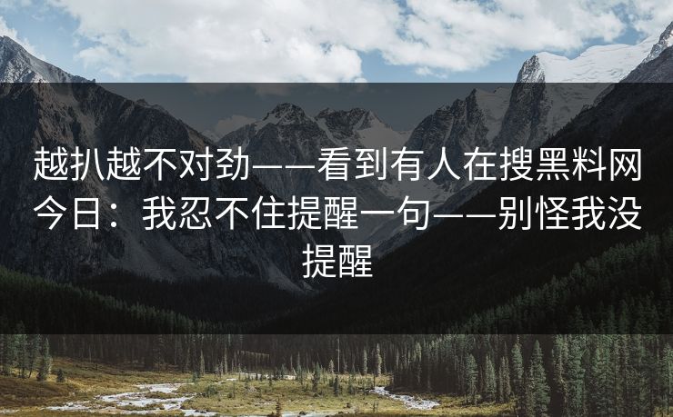 越扒越不对劲——看到有人在搜黑料网今日：我忍不住提醒一句——别怪我没提醒