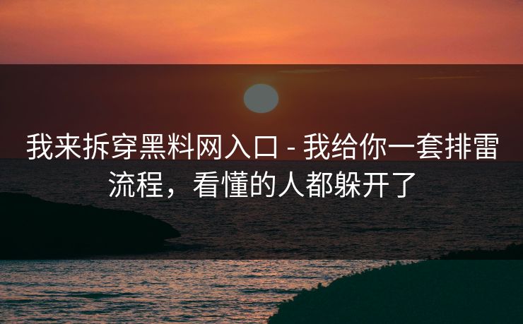 我来拆穿黑料网入口 - 我给你一套排雷流程，看懂的人都躲开了