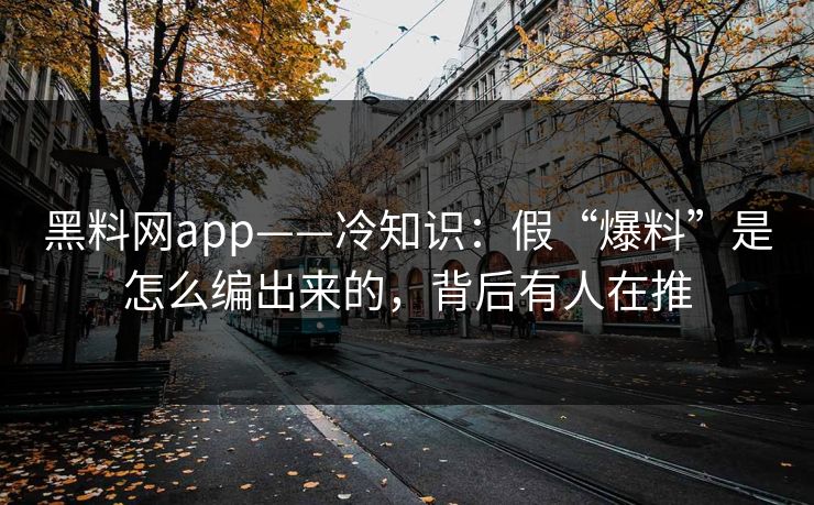 黑料网app——冷知识：假“爆料”是怎么编出来的，背后有人在推