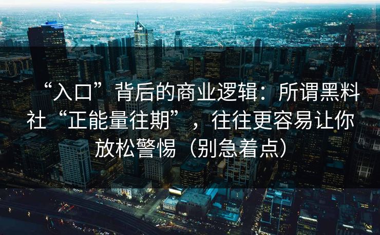 “入口”背后的商业逻辑：所谓黑料社“正能量往期”，往往更容易让你放松警惕（别急着点）