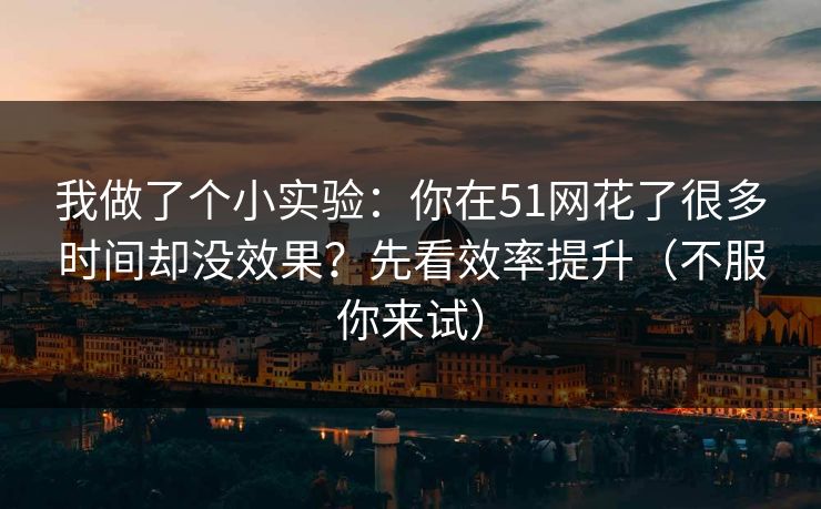 我做了个小实验：你在51网花了很多时间却没效果？先看效率提升（不服你来试）