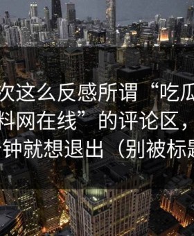我第一次这么反感所谓“吃瓜”，所谓“黑料网在线”的评论区，我只看了两分钟就想退出（别被标题骗了）