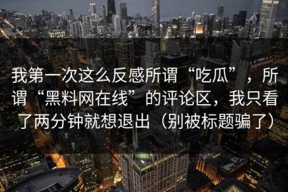 我第一次这么反感所谓“吃瓜”，所谓“黑料网在线”的评论区，我只看了两分钟就想退出（别被标题骗了）
