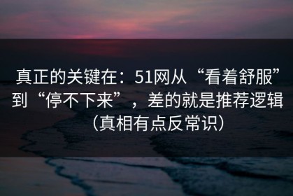 真正的关键在：51网从“看着舒服”到“停不下来”，差的就是推荐逻辑（真相有点反常识）