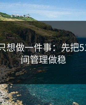 如果你只想做一件事：先把51网的时间管理做稳