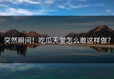 突然瞬间！吃瓜天堂怎么敢这样做？