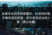 如果你总找不到想看的，91官网的新手最容易犯的错：把分类筛选当成小事（建议收藏）