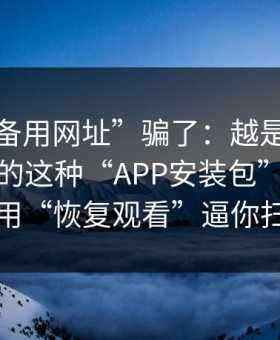 别被“备用网址”骗了：越是标榜“免费”的这种“APP安装包”，越可能用“恢复观看”逼你扫码