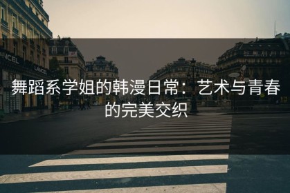 舞蹈系学姐的韩漫日常：艺术与青春的完美交织