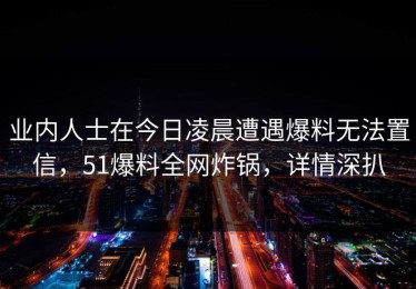 业内人士在今日凌晨遭遇爆料无法置信，51爆料全网炸锅，详情深扒