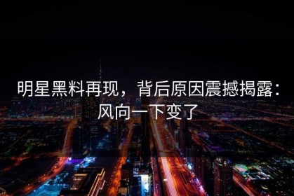 明星黑料再现，背后原因震撼揭露：风向一下变了