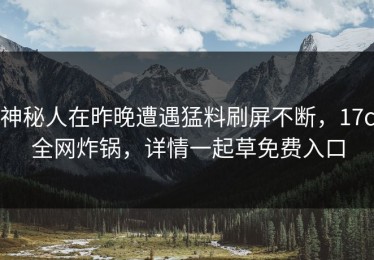 神秘人在昨晚遭遇猛料刷屏不断，17c全网炸锅，详情一起草免费入口