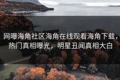 网曝海角社区海角在线观看海角下载，热门真相曝光，明星丑闻真相大白