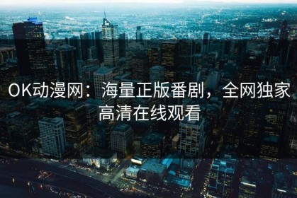 OK动漫网：海量正版番剧，全网独家高清在线观看