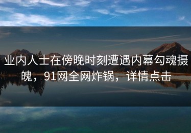 业内人士在傍晚时刻遭遇内幕勾魂摄魄，91网全网炸锅，详情点击