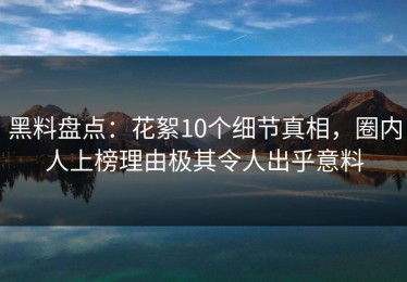 黑料盘点：花絮10个细节真相，圈内人上榜理由极其令人出乎意料