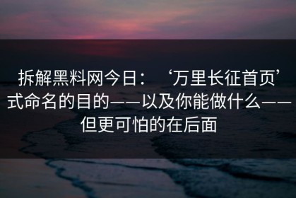 拆解黑料网今日：‘万里长征首页’式命名的目的——以及你能做什么——但更可怕的在后面
