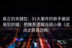 真正的关键在：91大事件的新手最容易犯的错：把推荐逻辑当成小事（这点太容易忽略）