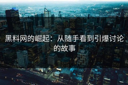 黑料网的崛起：从随手看到引爆讨论的故事