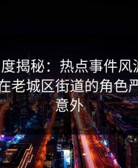 黑料深度揭秘：热点事件风波背后，圈内人在老城区街道的角色严重令人意外