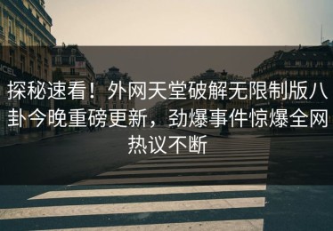 探秘速看！外网天堂破解无限制版八卦今晚重磅更新，劲爆事件惊爆全网热议不断