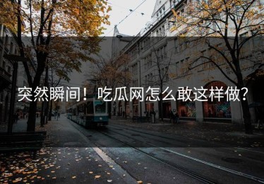突然瞬间！吃瓜网怎么敢这样做？