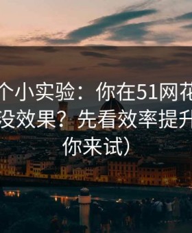 我做了个小实验：你在51网花了很多时间却没效果？先看效率提升（不服你来试）