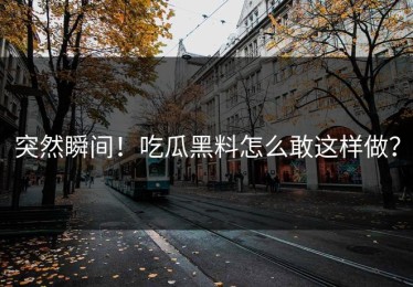 突然瞬间！吃瓜黑料怎么敢这样做？