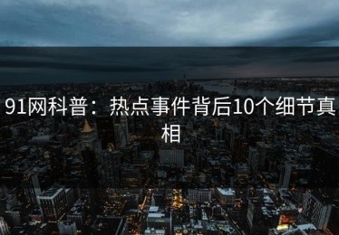 91网科普：热点事件背后10个细节真相