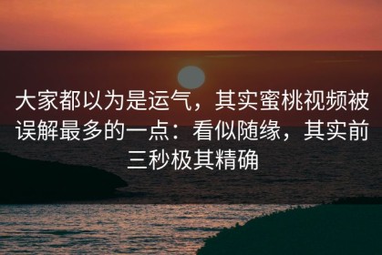 大家都以为是运气，其实蜜桃视频被误解最多的一点：看似随缘，其实前三秒极其精确