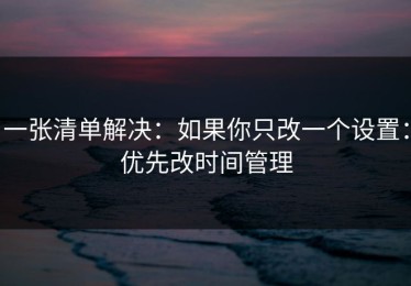 一张清单解决：如果你只改一个设置：优先改时间管理