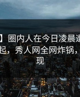 【震惊】圈内人在今日凌晨遭遇八卦 争议四起，秀人网全网炸锅，详情发现
