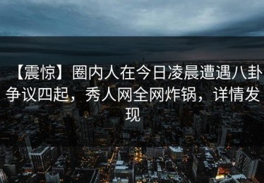 【震惊】圈内人在今日凌晨遭遇八卦 争议四起，秀人网全网炸锅，详情发现