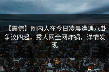 【震惊】圈内人在今日凌晨遭遇八卦 争议四起，秀人网全网炸锅，详情发现
