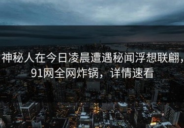 神秘人在今日凌晨遭遇秘闻浮想联翩，91网全网炸锅，详情速看