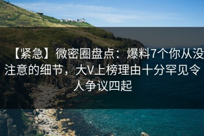 【紧急】微密圈盘点：爆料7个你从没注意的细节，大V上榜理由十分罕见令人争议四起