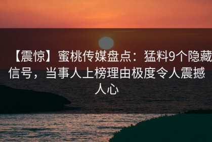 【震惊】蜜桃传媒盘点：猛料9个隐藏信号，当事人上榜理由极度令人震撼人心