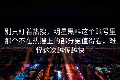别只盯着热搜，明星黑料这个账号里那个不在热搜上的部分更值得看，难怪这次越传越快
