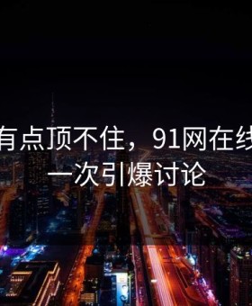 说实话有点顶不住，91网在线观看又一次引爆讨论